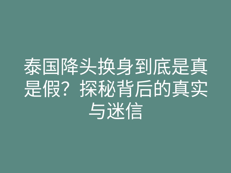 泰国降头换身到底是真是假?探秘背后的真实与迷信