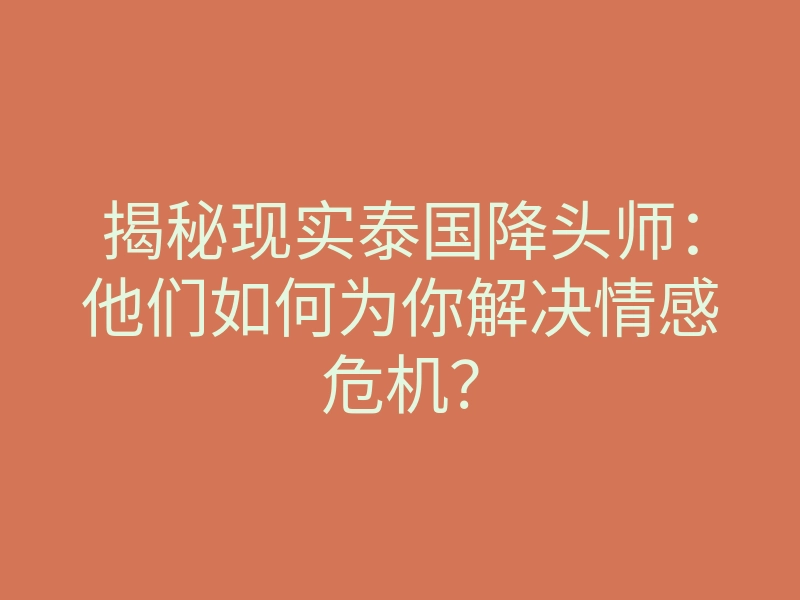 揭秘现实泰国降头师:他们如何为你解决情感危机?