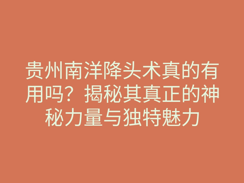 贵州南洋降头术真的有用吗?揭秘其真正的神秘力量与独特魅力