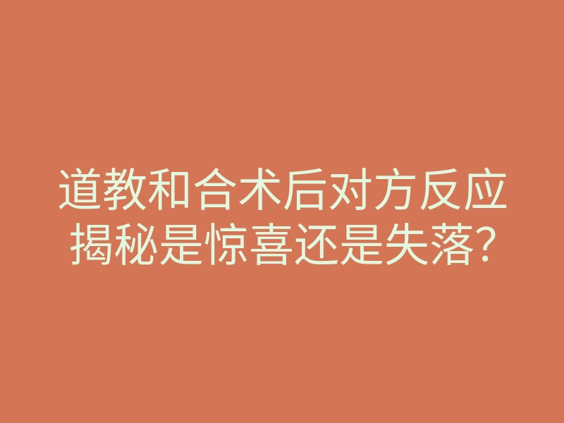 道教和合术后对方反应揭秘是惊喜还是失落?