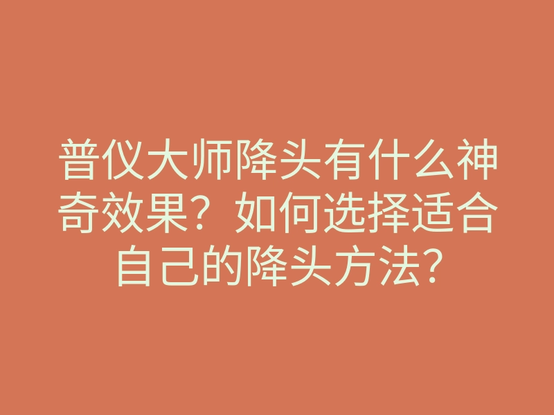 普仪大师降头有什么神奇效果？如何选择适合自己的降头方法？