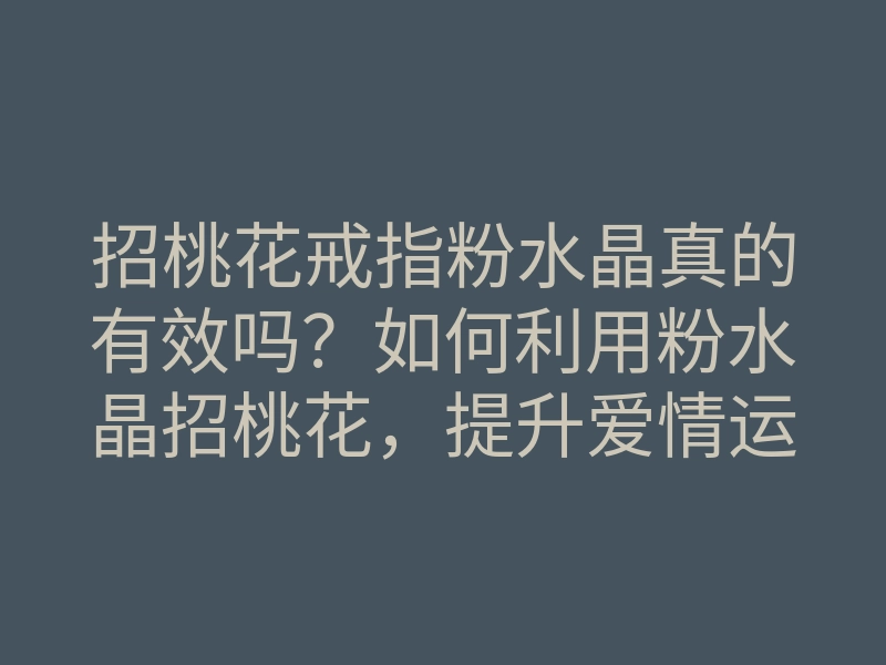 招桃花戒指粉水晶真的有效吗?如何利用粉水晶招桃花,提升爱情运势的方法