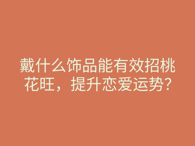 戴什么饰品能有效招桃花旺,提升恋爱运势?