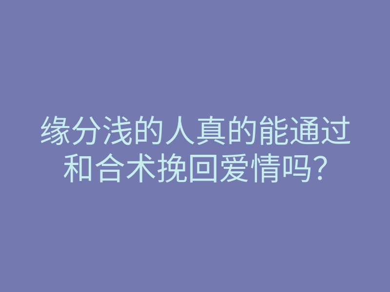 缘分浅的人真的能通过和合术挽回爱情吗?