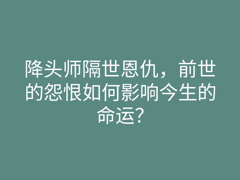 降头师隔世恩仇,前世的怨恨如何影响今生的命运?