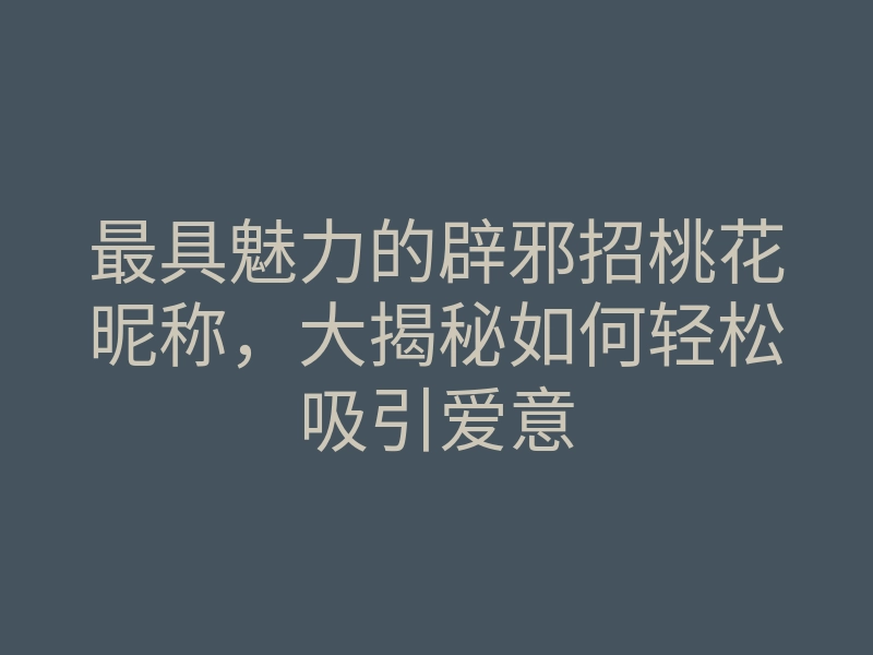 最具魅力的辟邪招桃花昵称,大揭秘如何轻松吸引爱意