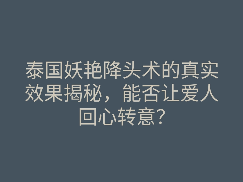 泰国妖艳降头术的真实效果揭秘,能否让爱人回心转意?