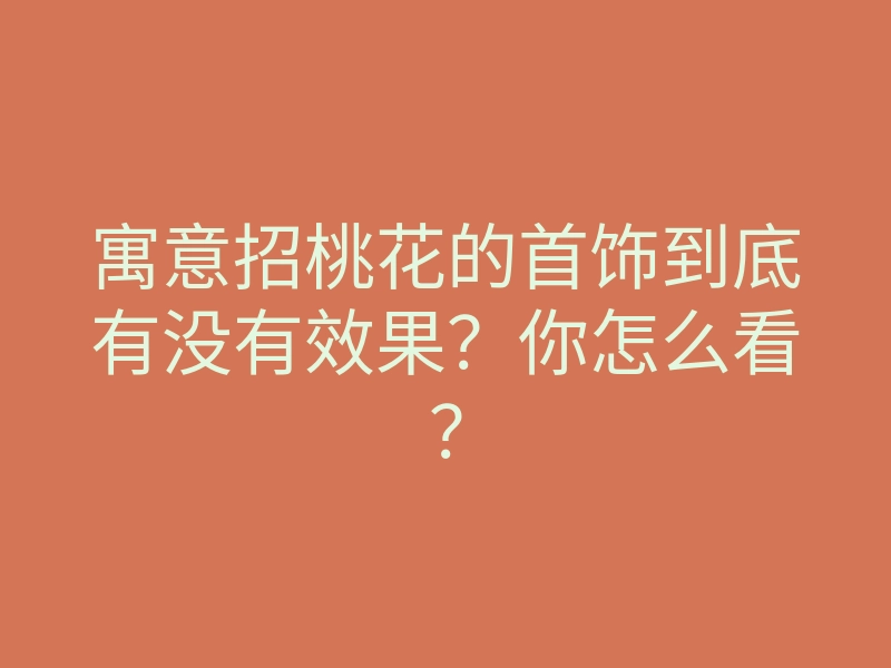 寓意招桃花的首饰到底有没有效果?你怎么看?