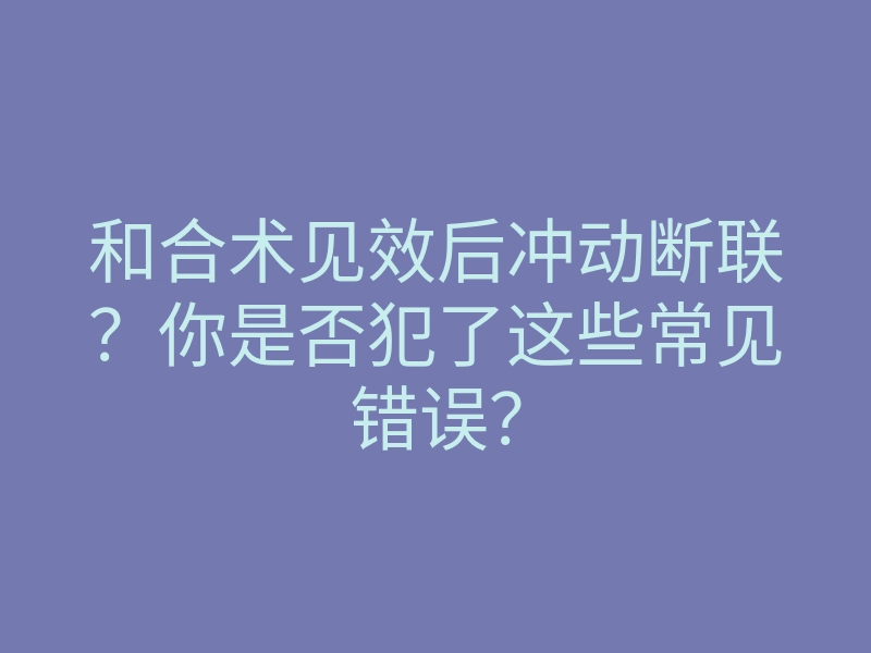和合术见效后冲动断联?你是否犯了这些常见错误?