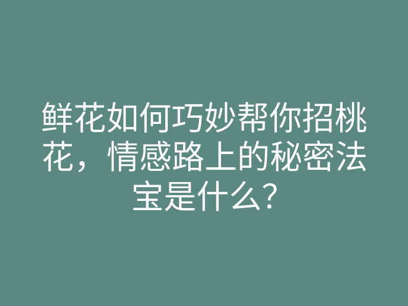 鲜花如何巧妙帮你招桃花,情感路上的秘密法宝是什么?