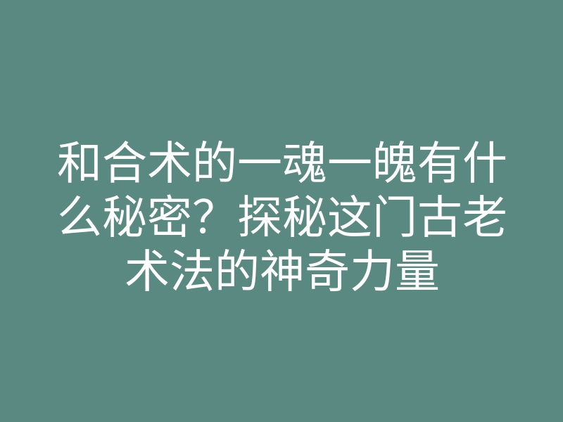 和合术的一魂一魄有什么秘密?探秘这门古老术法的神奇力量