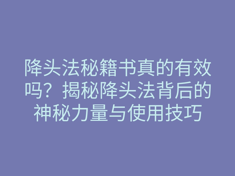 降头法秘籍书真的有效吗?揭秘降头法背后的神秘力量与使用技巧