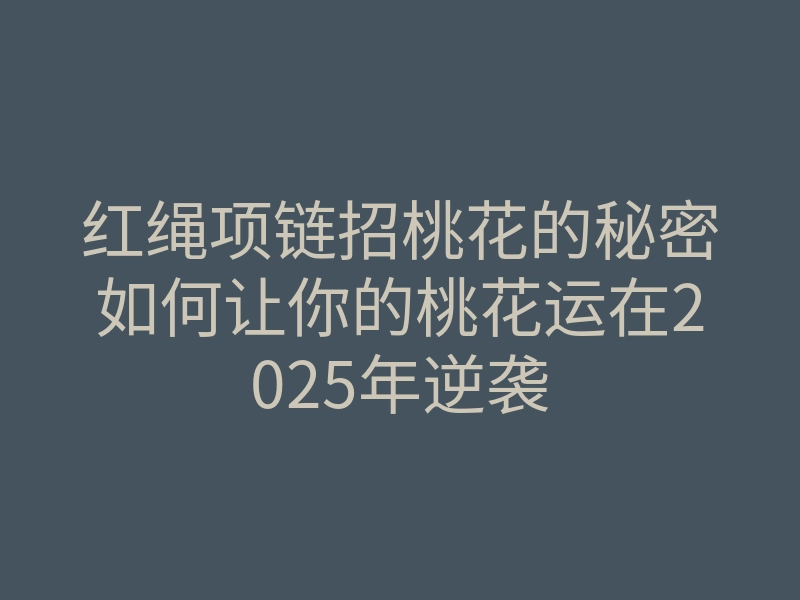 红绳项链招桃花的秘密如何让你的桃花运在2025年逆袭