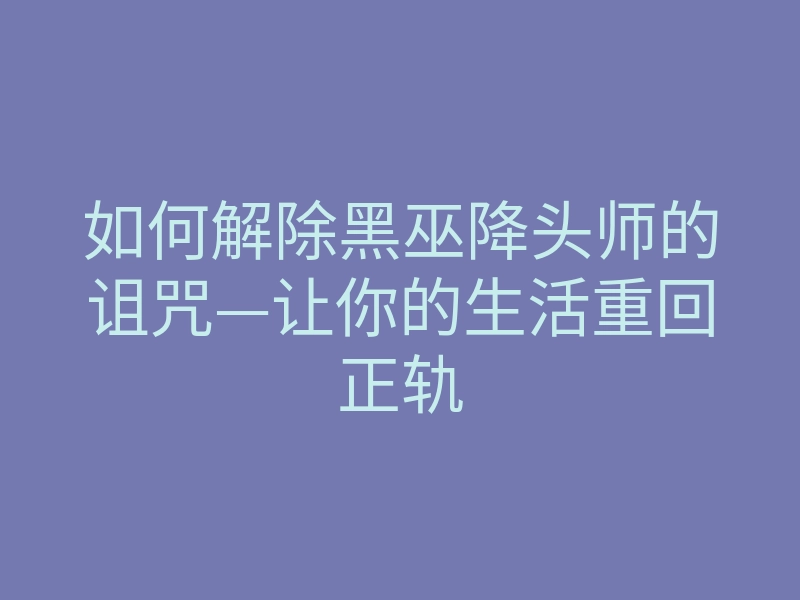 如何解除黑巫降头师的诅咒—让你的生活重回正轨