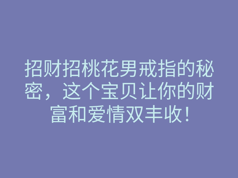 招财招桃花男戒指的秘密,这个宝贝让你的财富和爱情双丰收!