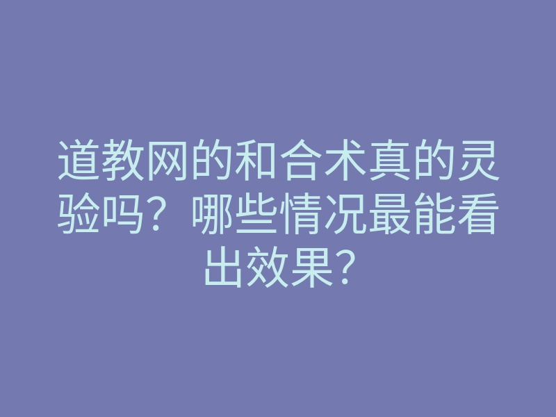 道教网的和合术真的灵验吗?哪些情况最能看出效果?