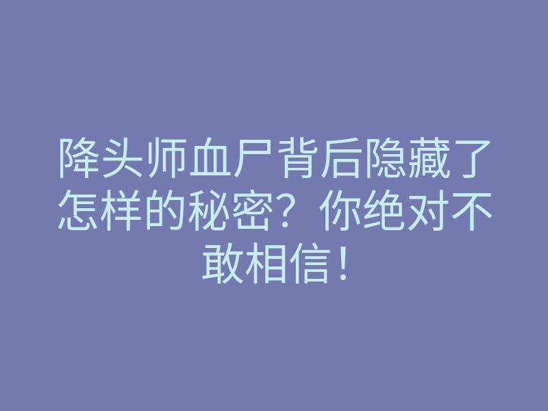 降头师血尸背后隐藏了怎样的秘密?你绝对不敢相信!