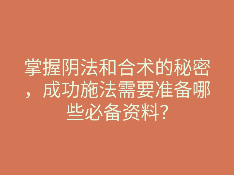 掌握阴法和合术的秘密,成功施法需要准备哪些必备资料?