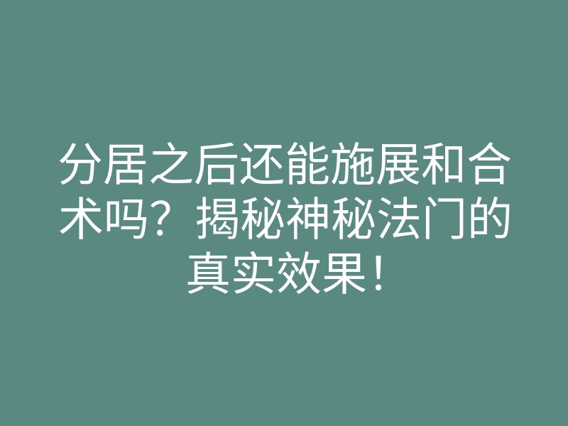 分居之后还能施展和合术吗?揭秘神秘法门的真实效果!