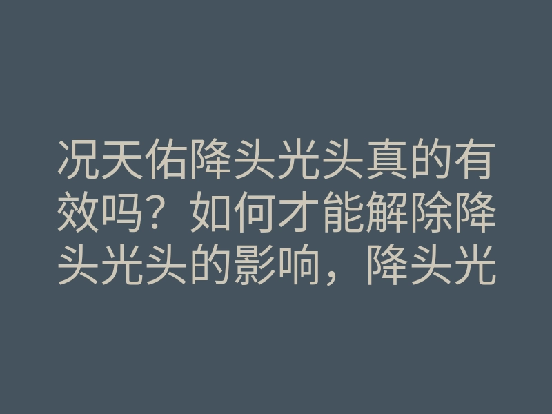 况天佑降头光头真的有效吗?如何才能解除降头光头的影响,降头光头的破解方法