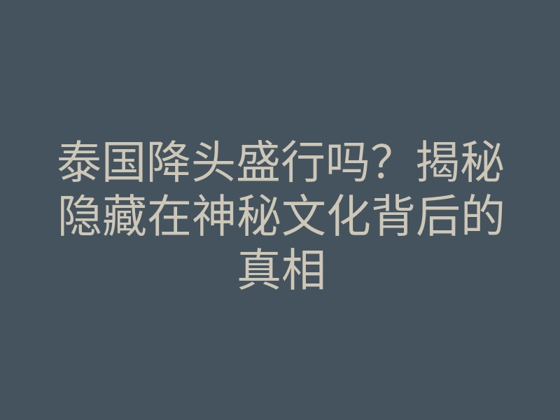 泰国降头盛行吗？揭秘隐藏在神秘文化背后的真相