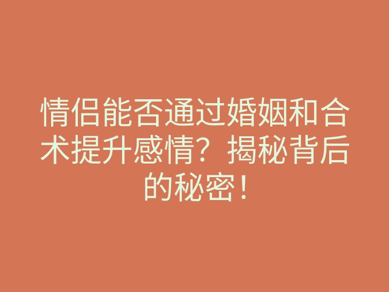 情侣能否通过婚姻和合术提升感情?揭秘背后的秘密!