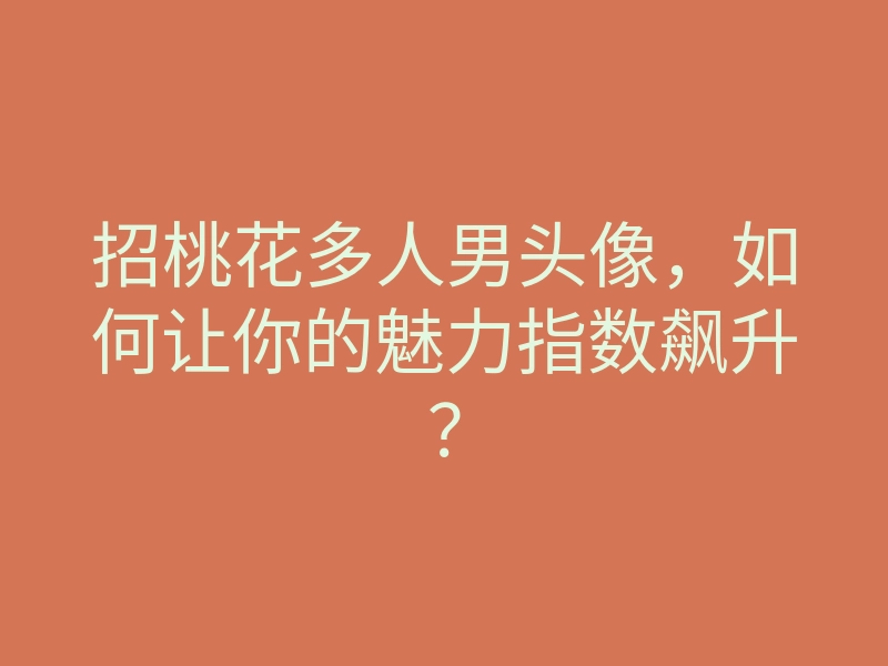 招桃花多人男头像，如何让你的魅力指数飙升？