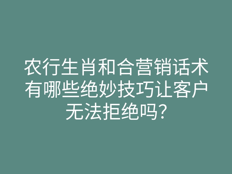 农行生肖和合营销话术有哪些绝妙技巧让客户无法拒绝吗?