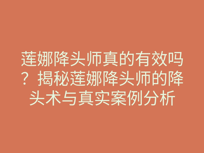 莲娜降头师真的有效吗？揭秘莲娜降头师的降头术与真实案例分析