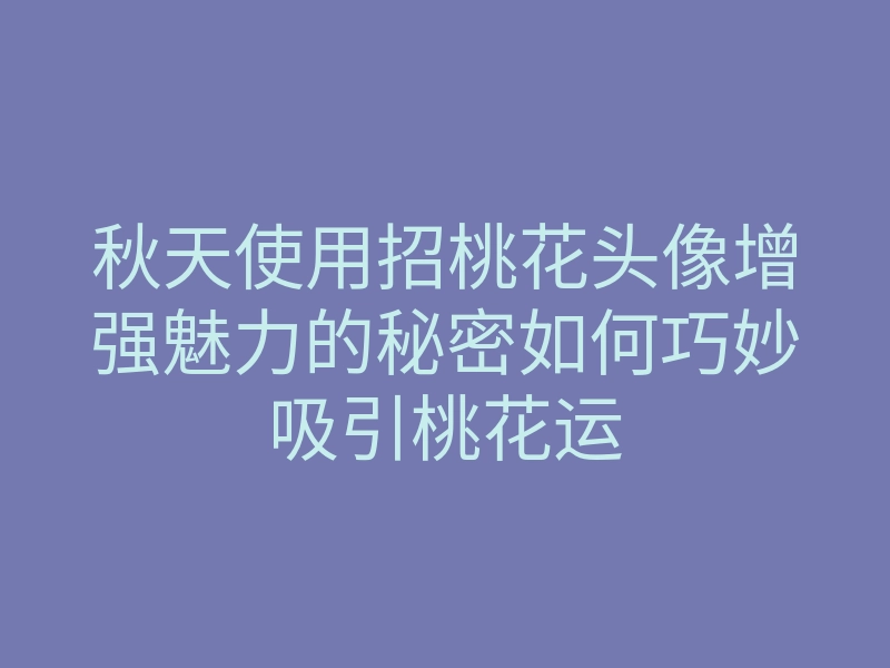秋天使用招桃花头像增强魅力的秘密如何巧妙吸引桃花运
