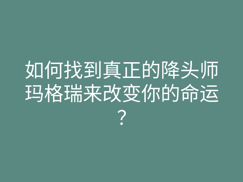 如何找到真正的降头师玛格瑞来改变你的命运?