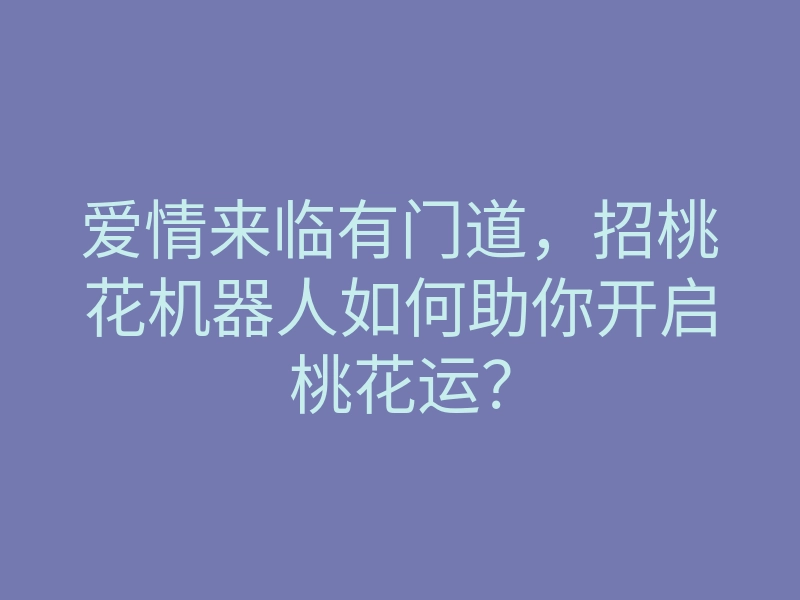 爱情来临有门道,招桃花机器人如何助你开启桃花运?