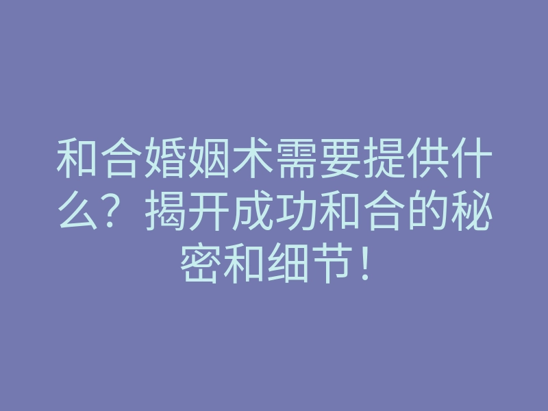 和合婚姻术需要提供什么?揭开成功和合的秘密和细节!