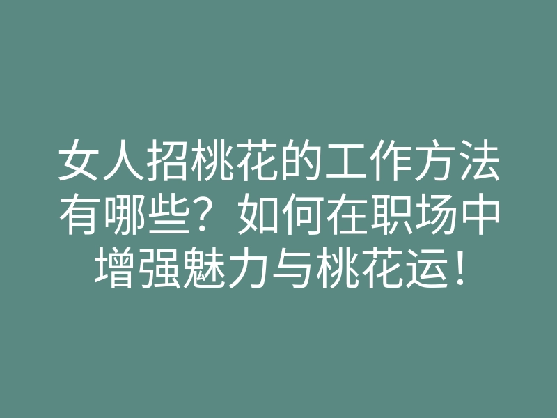 女人招桃花的工作方法有哪些？如何在职场中增强魅力与桃花运！