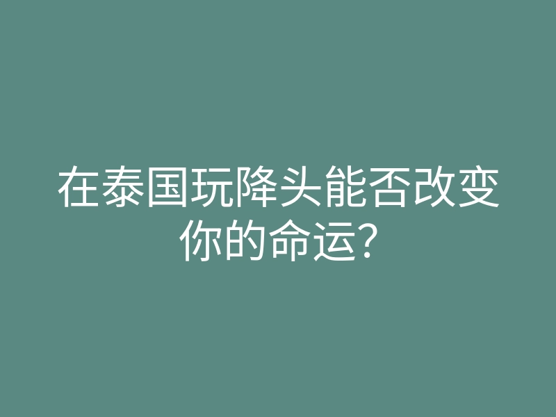 在泰国玩降头能否改变你的命运?