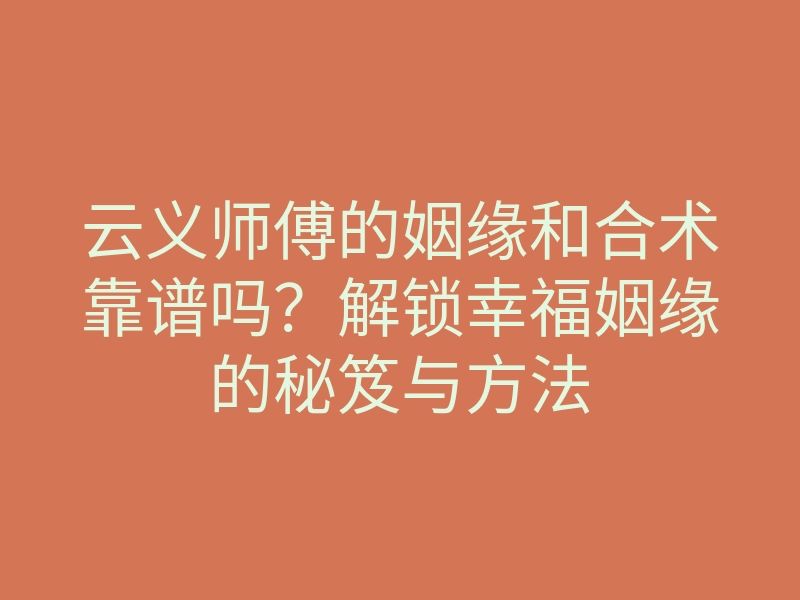 云义师傅的姻缘和合术靠谱吗?解锁幸福姻缘的秘笈与方法