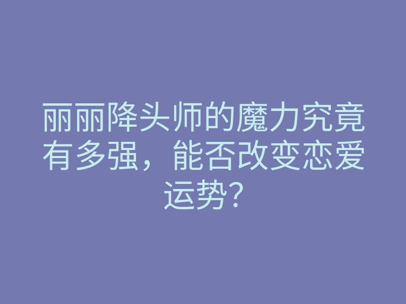 丽丽降头师的魔力究竟有多强,能否改变恋爱运势?