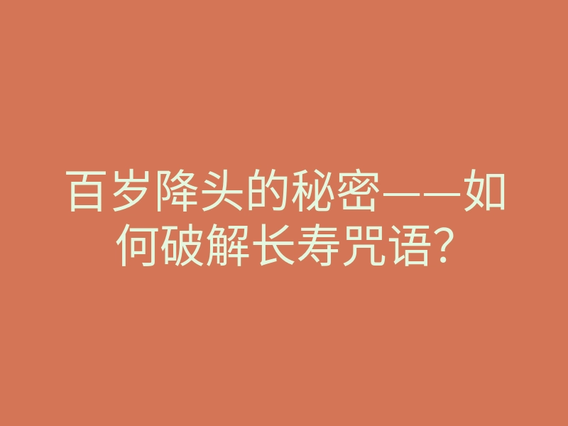 百岁降头的秘密——如何破解长寿咒语?