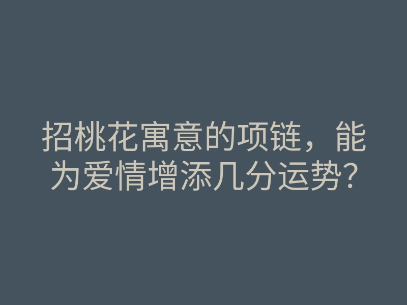 招桃花寓意的项链,能为爱情增添几分运势?