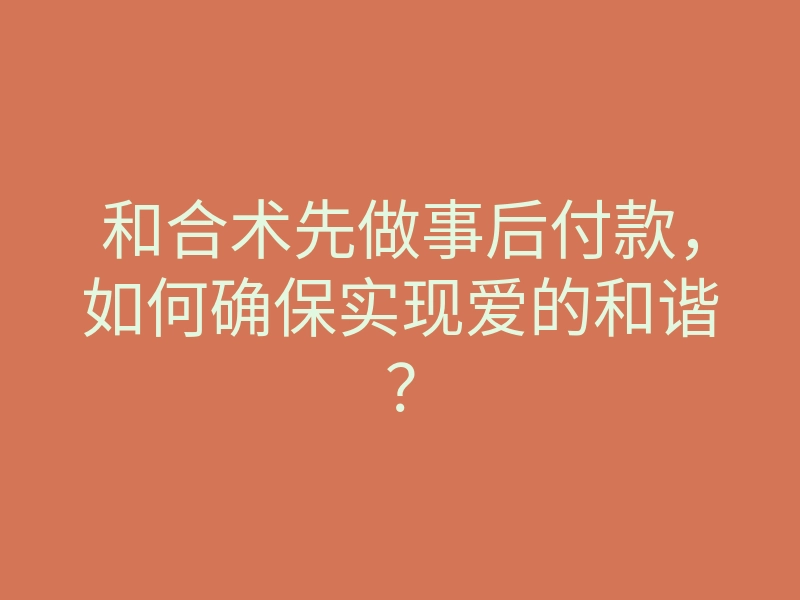和合术先做事后付款,如何确保实现爱的和谐?