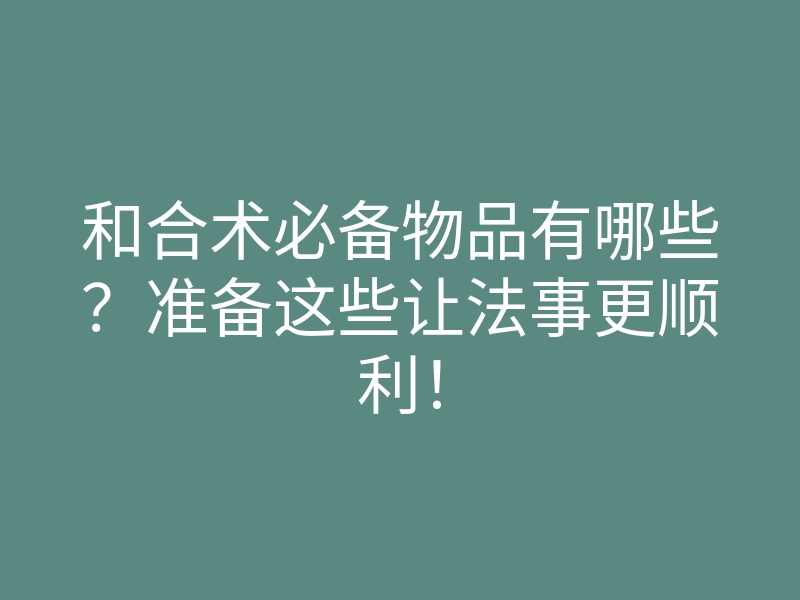 和合术必备物品有哪些?准备这些让法事更顺利!