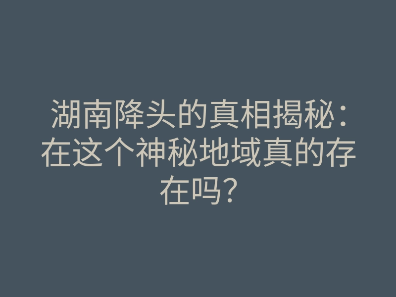 湖南降头的真相揭秘:在这个神秘地域真的存在吗?