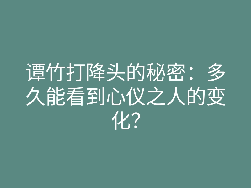 谭竹打降头的秘密：多久能看到心仪之人的变化？