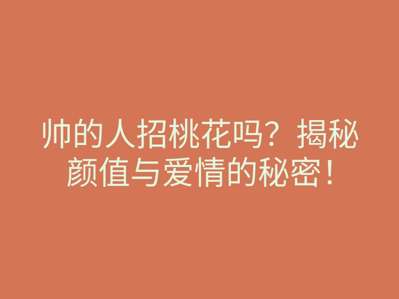 帅的人招桃花吗？揭秘颜值与爱情的秘密！