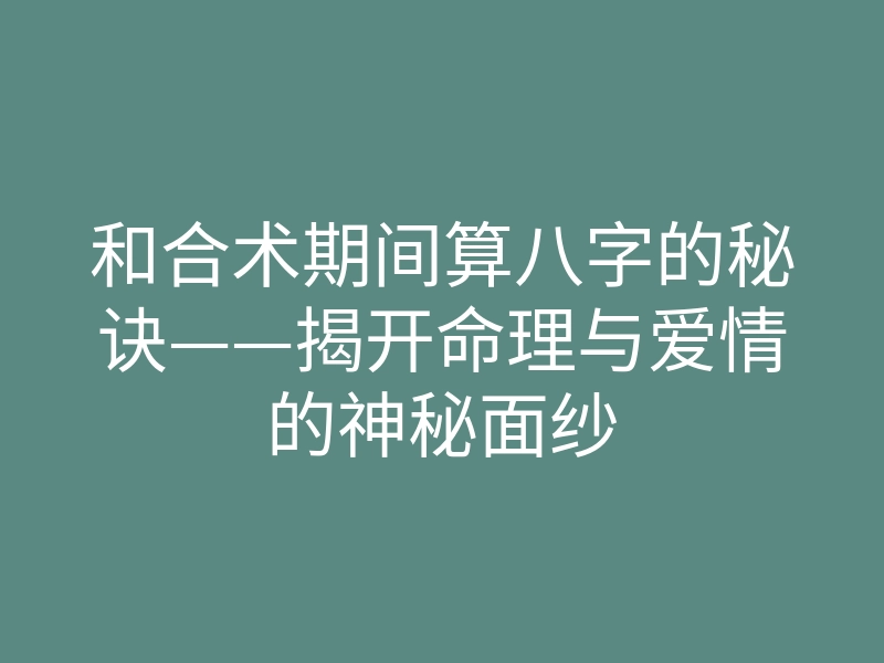和合术期间算八字的秘诀——揭开命理与爱情的神秘面纱