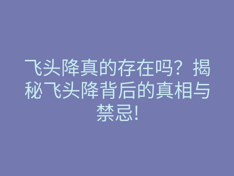 飞头降真的存在吗？揭秘飞头降背后的真相与禁忌!