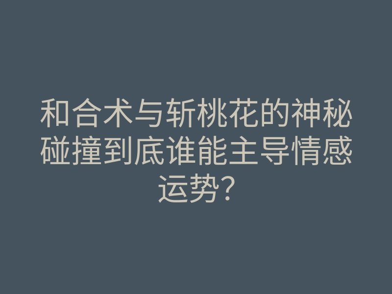 和合术与斩桃花的神秘碰撞到底谁能主导情感运势?