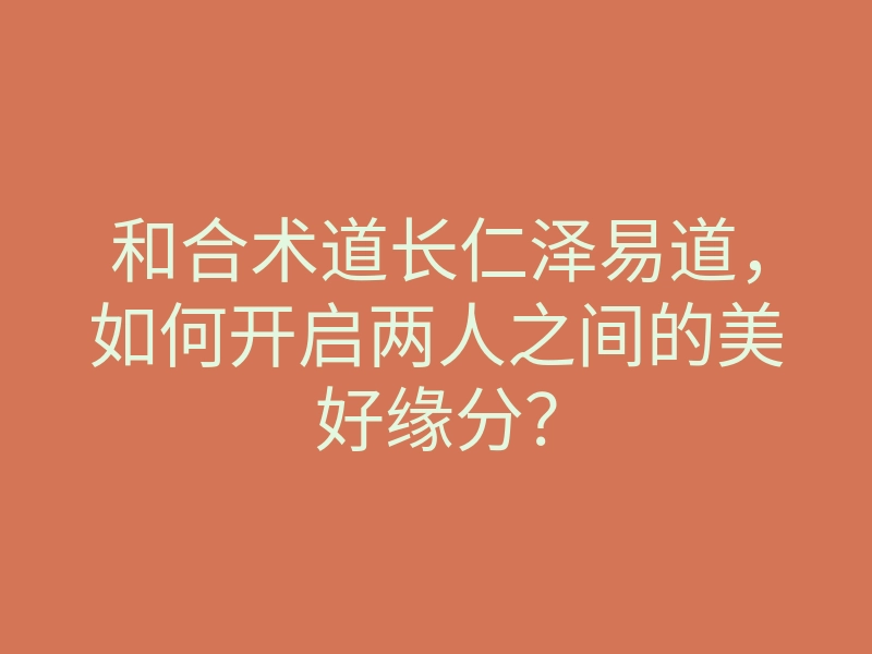 和合术道长仁泽易道,如何开启两人之间的美好缘分?