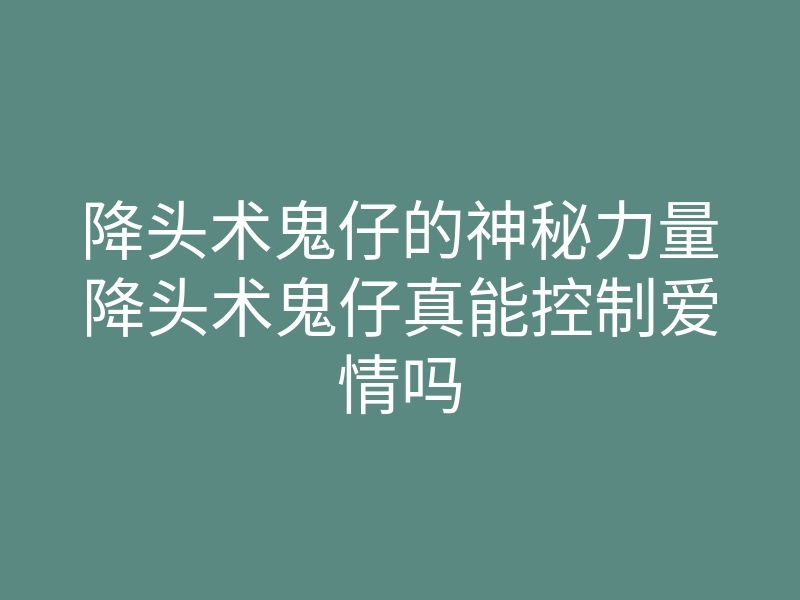 降头术鬼仔的神秘力量降头术鬼仔真能控制爱情吗