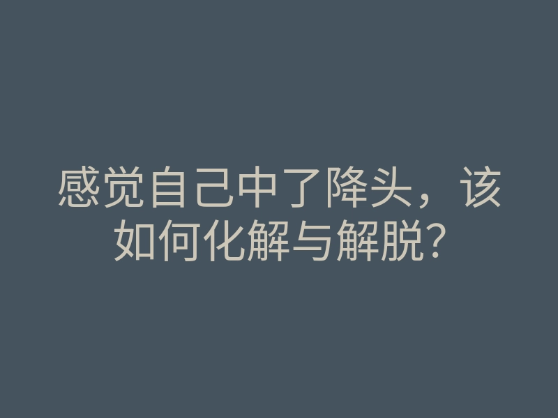 感觉自己中了降头,该如何化解与解脱?